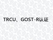 TRCU、GOST-R认证 